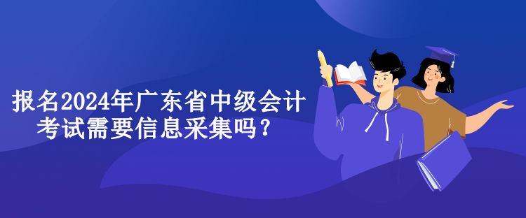 報(bào)名2024年廣東省中級(jí)會(huì)計(jì)考試需要信息采集嗎？