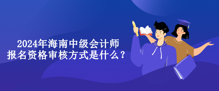 2024年海南中級會計師報名資格審核方式是什么？