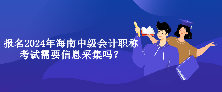 報名2024年海南中級會計職稱考試需要信息采集嗎？