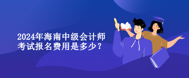 2024年海南中級會計師考試報名費用是多少？