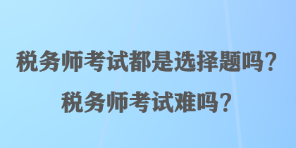 稅務(wù)師考試都是選擇題嗎？稅務(wù)師考試難嗎？