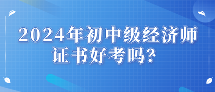 2024年初中級經(jīng)濟(jì)師證書好考嗎？