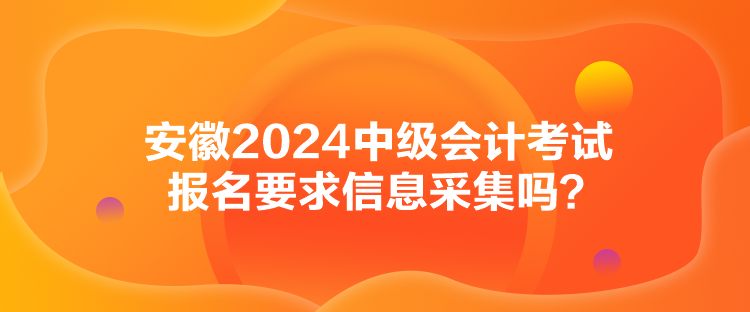 安徽2024中級(jí)會(huì)計(jì)考試報(bào)名要求信息采集嗎？