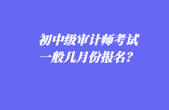 初中級審計師考試一般幾月份報名？