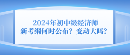 2024年初中級(jí)經(jīng)濟(jì)師新考綱何時(shí)公布？變動(dòng)大嗎？