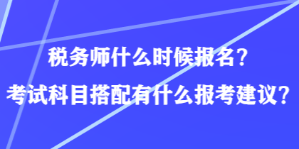 稅務(wù)師什么時(shí)候報(bào)名？考試科目搭配有什么報(bào)考建議？