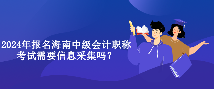 2024年報名海南中級會計職稱考試需要信息采集嗎？