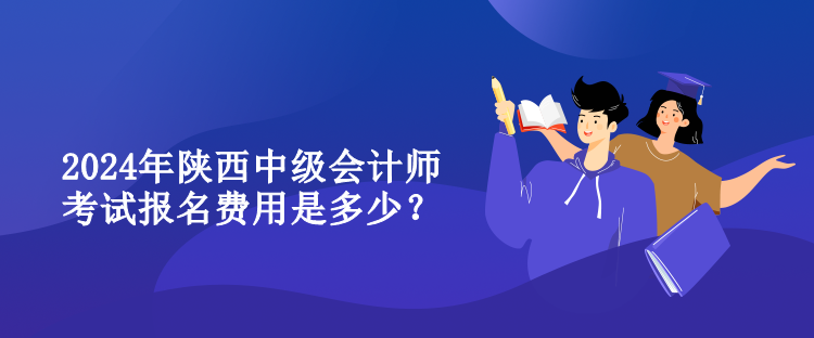 2024年陜西中級會計師考試報名費用是多少？