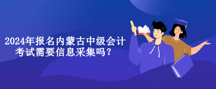 2024年報(bào)名內(nèi)蒙古中級(jí)會(huì)計(jì)考試需要信息采集嗎？