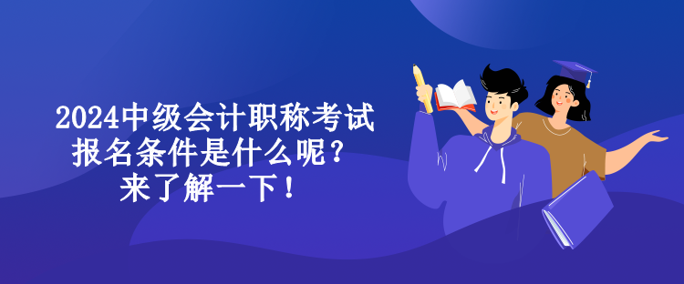 2024中級會計職稱考試報名條件是什么呢？來了解一下！