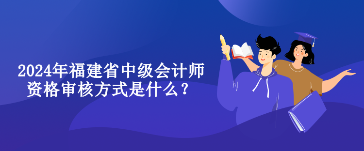 2024年福建省中級會計師資格審核方式是什么？