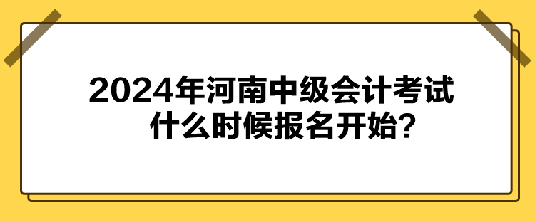 2024年河南中級會(huì)計(jì)考試什么時(shí)候報(bào)名開始？