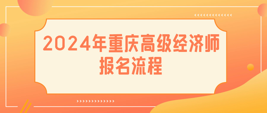 2024重慶高級(jí)經(jīng)濟(jì)師報(bào)名流程