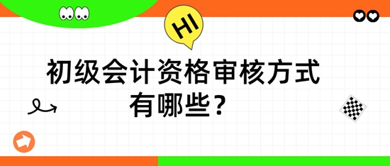 初級會計資格審核方式有哪些？