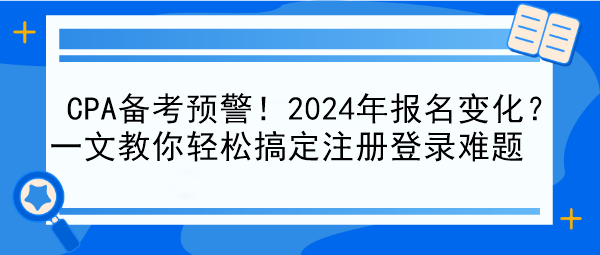 CPA備考預警！2024年報名變化？一文教你輕松搞定注冊登錄難題