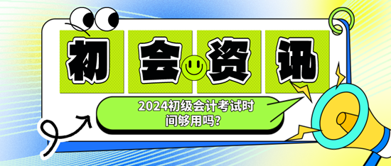 2024初級(jí)會(huì)計(jì)考試時(shí)間夠用嗎？