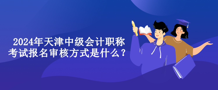 2024年天津中級會計職稱考試報名審核方式是什么？