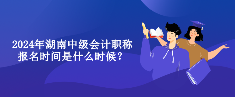 2024年湖南中級(jí)會(huì)計(jì)職稱報(bào)名時(shí)間是什么時(shí)候？