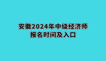 安徽2024年中級經(jīng)濟(jì)師報(bào)名時間及入口