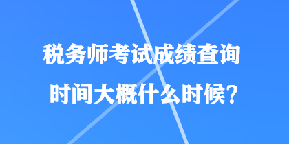 稅務(wù)師考試成績查詢時(shí)間大概什么時(shí)候？