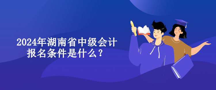 2024年湖南省中級(jí)會(huì)計(jì)報(bào)名條件是什么？