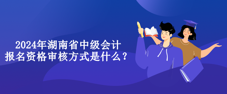 2024年湖南省中級會計報名資格審核方式是什么？