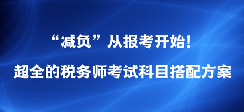 “減負(fù)”從報考開始！超全的稅務(wù)師考試科目搭配方案