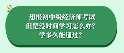 想報(bào)初中級(jí)經(jīng)濟(jì)師考試但是沒(méi)時(shí)間學(xué)習(xí)怎么辦？學(xué)多久能通過(guò)？