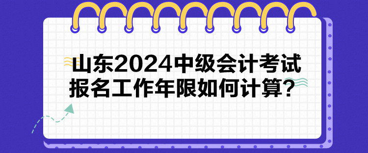 山東2024中級會計考試報名工作年限如何計算？