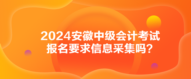 2024安徽中級(jí)會(huì)計(jì)考試報(bào)名要求信息采集嗎？