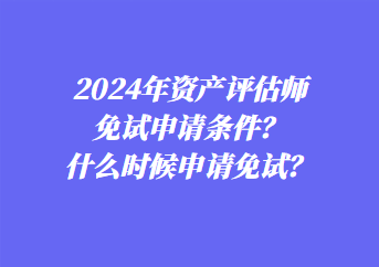 2024年資產(chǎn)評估師免試申請條件？什么時候申請免試？