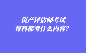 資產(chǎn)評估師考試每科都考什么內(nèi)容？