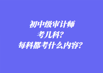 初中級(jí)審計(jì)師考幾科？每科都考什么內(nèi)容？