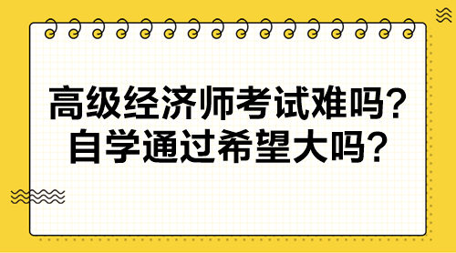 高級(jí)經(jīng)濟(jì)師考試難嗎？自學(xué)通過(guò)希望大嗎？