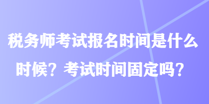 稅務(wù)師考試報(bào)名時(shí)間是什么時(shí)候？考試時(shí)間固定嗎？