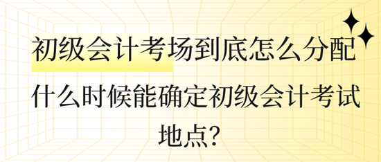 什么時(shí)候能確定初級(jí)會(huì)計(jì)考試地點(diǎn)？初級(jí)會(huì)計(jì)考場(chǎng)到底怎么分配