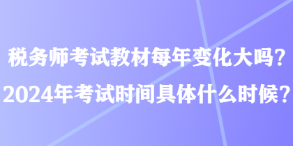 稅務(wù)師考試教材每年變化大嗎？2024年考試時(shí)間具體什么時(shí)候？