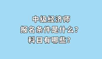 中級(jí)經(jīng)濟(jì)師報(bào)名條件是什么？科目有哪些？