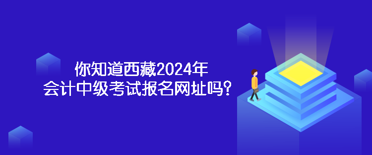 你知道西藏2024年會(huì)計(jì)中級考試報(bào)名網(wǎng)址嗎？