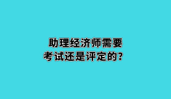 助理經(jīng)濟(jì)師需要考試還是評定的？