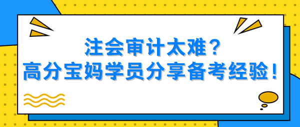 注會審計太難？高分寶媽學(xué)員分享備考經(jīng)驗！