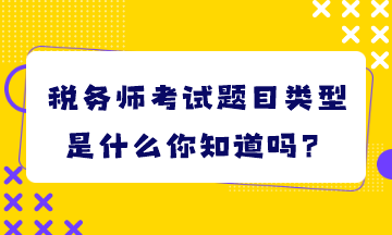 稅務(wù)師考試題目類型是什么你知道嗎？