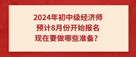 2024年初中級經(jīng)濟師預計8月份開始報名 現(xiàn)在要做哪些準備？