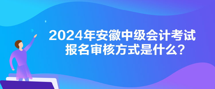 2024年安徽中級會計考試報名審核方式是什么？