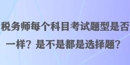 稅務(wù)師每個科目考試題型是否一樣？是不是都是選擇題？