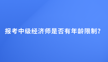 報考中級經(jīng)濟師是否有年齡限制？