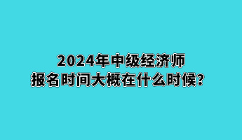 2024年中級(jí)經(jīng)濟(jì)師報(bào)名時(shí)間大概在什么時(shí)候？