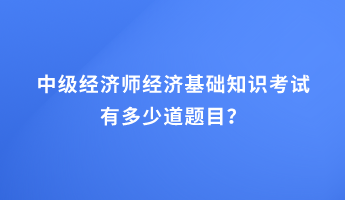 中級(jí)經(jīng)濟(jì)師經(jīng)濟(jì)基礎(chǔ)知識(shí)考試有多少道題目？