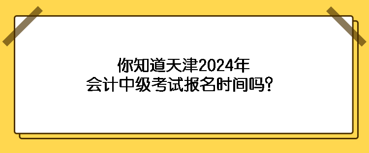 你知道天津2024年會(huì)計(jì)中級(jí)考試報(bào)名時(shí)間嗎？