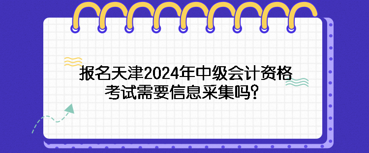 報(bào)名天津2024年中級(jí)會(huì)計(jì)資格考試需要信息采集嗎？